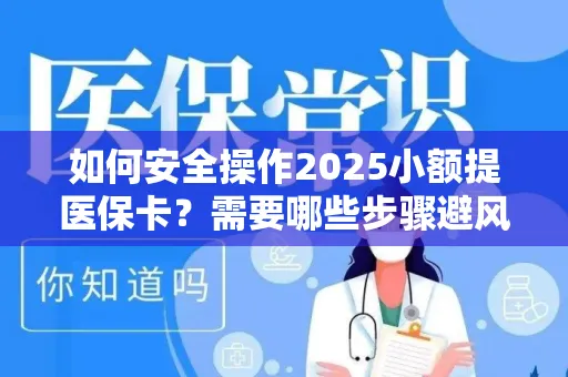 如何安全操作2025小额提医保卡？需要哪些步骤避风险？